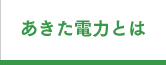 あきた電力｜あきた電力とは